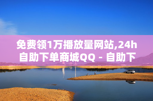 免费领1万播放量网站,24h自助下单商城QQ - 自助下单24小时平台 - 全网业务自助下单商城